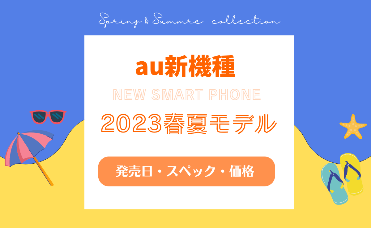 【au新機種】2023春夏モデルの発売日・スペック・価格予想一覧